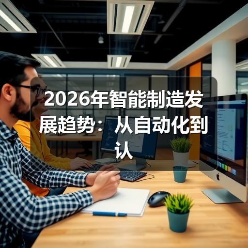 2026年智能制造发展趋势:从自动化到认知制造的跨越 2026年智能制造发展趋势:从自动化到认知制造的跨越