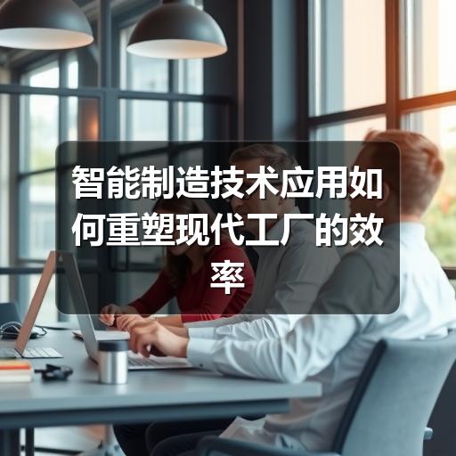 智能制造技术应用如何重塑现代工厂的效率与精度