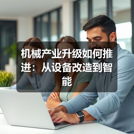 机械产业升级如何推进：从设备改造到智能制造的实用路径
