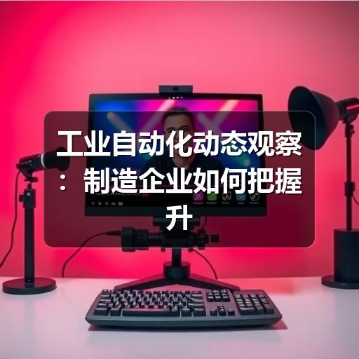 工业自动化动态观察：制造企业如何把握升级节奏