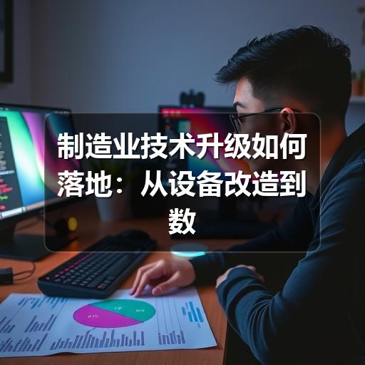 制造业技术升级如何落地：从设备改造到数字化管理的实用思路